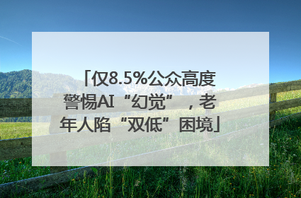 仅8.5%公众高度警惕AI“幻觉”，老年人陷“双低”困境