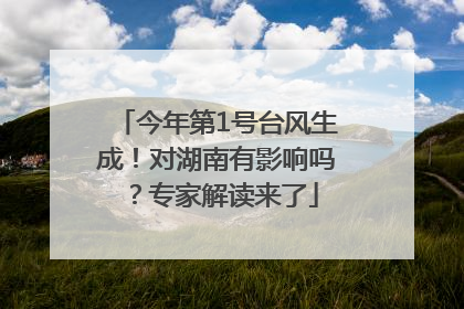 今年第1号台风生成！对湖南有影响吗？专家解读来了
