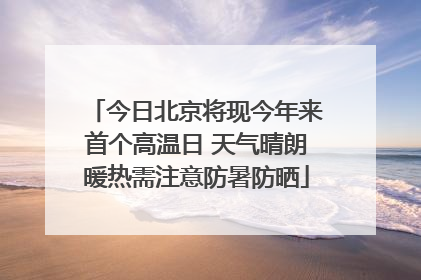 今日北京将现今年来首个高温日 天气晴朗暖热需注意防暑防晒