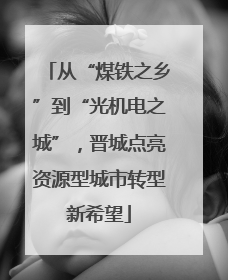 从“煤铁之乡”到“光机电之城”，晋城点亮资源型城市转型新希望