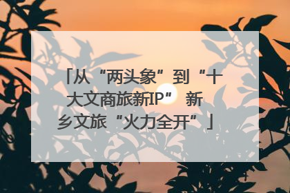 从“两头象”到“十大文商旅新IP” 新乡文旅“火力全开”