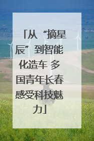 从“摘星辰”到智能化造车 多国青年长春感受科技魅力