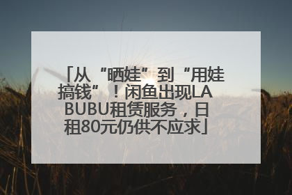 从“晒娃”到“用娃搞钱”！闲鱼出现LABUBU租赁服务，日租80元仍供不应求