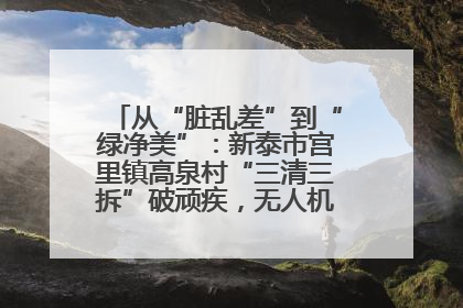 从“脏乱差”到“绿净美”：新泰市宫里镇高泉村“三清三拆”破顽疾，无人机“天眼”护新颜