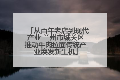 从百年老店到现代产业 兰州市城关区推动牛肉拉面传统产业焕发新生机