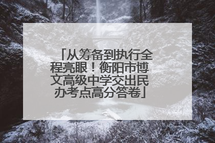 从筹备到执行全程亮眼！衡阳市博文高级中学交出民办考点高分答卷