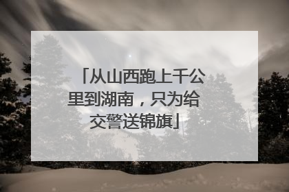 从山西跑上千公里到湖南，只为给交警送锦旗
