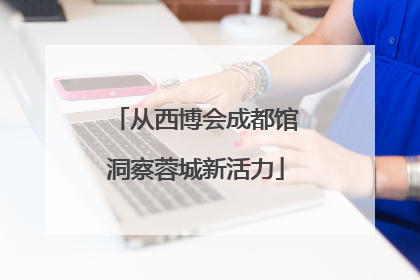从西博会成都馆洞察蓉城新活力