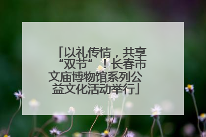 以礼传情，共享“双节”！长春市文庙博物馆系列公益文化活动举行