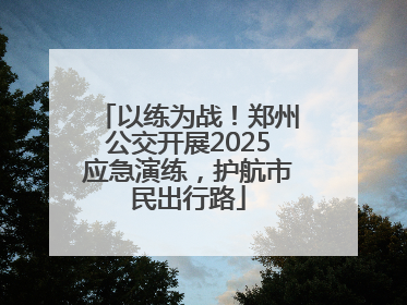 以练为战！郑州公交开展2025应急演练，护航市民出行路
