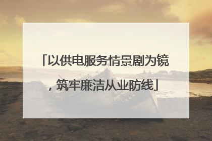 以供电服务情景剧为镜，筑牢廉洁从业防线
