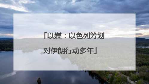 以媒：以色列筹划对伊朗行动多年