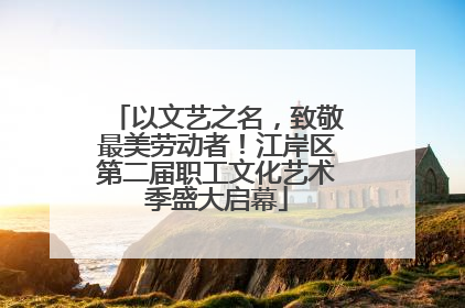 以文艺之名，致敬最美劳动者！江岸区第二届职工文化艺术季盛大启幕