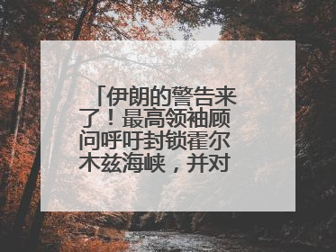伊朗的警告来了！最高领袖顾问呼吁封锁霍尔木兹海峡，并对美海军舰艇“发动导弹袭击”