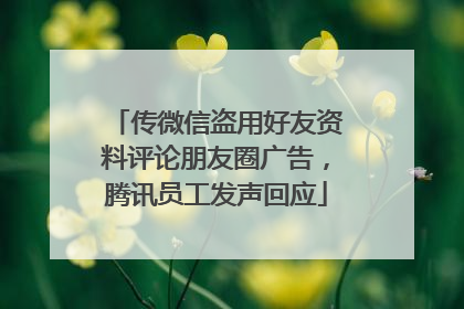 传微信盗用好友资料评论朋友圈广告，腾讯员工发声回应