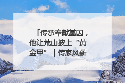 传承奉献基因，他让荒山披上“黄金甲”｜传家风薪火 颂家国情深