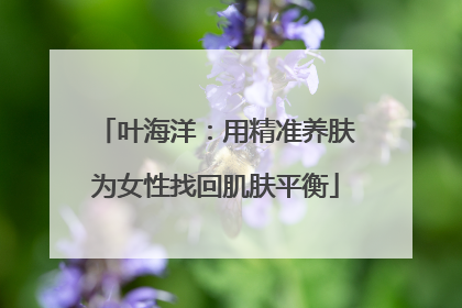 叶海洋：用精准养肤为女性找回肌肤平衡