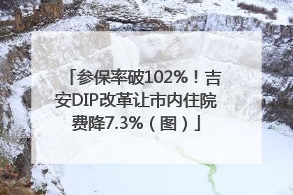 参保率破102%！吉安DIP改革让市内住院费降7.3%（图）
