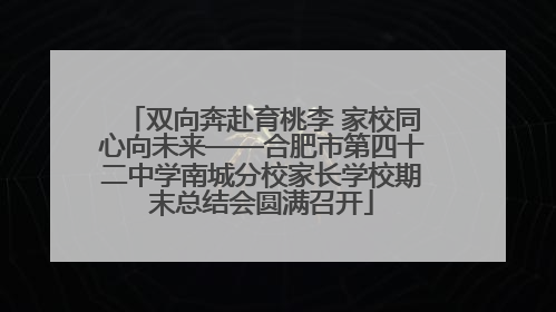双向奔赴育桃李 家校同心向未来——合肥市第四十二中学南城分校家长学校期末总结会圆满召开