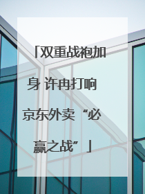 双重战袍加身 许冉打响京东外卖“必赢之战”