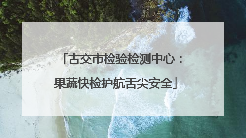 古交市检验检测中心：果蔬快检护航舌尖安全