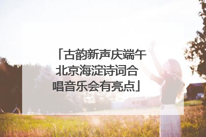 古韵新声庆端午 北京海淀诗词合唱音乐会有亮点