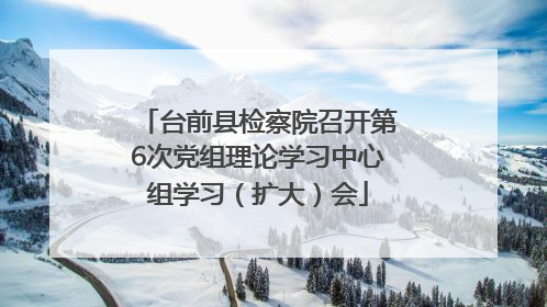 台前县检察院召开第6次党组理论学习中心组学习（扩大）会