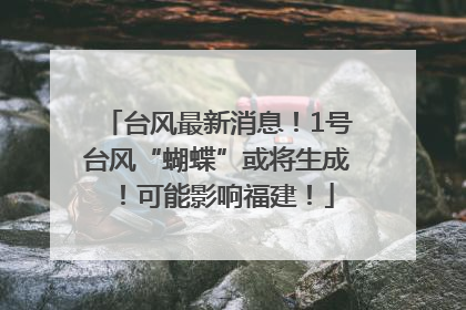 台风最新消息！1号台风“蝴蝶”或将生成！可能影响福建！