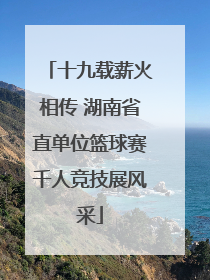 十九载薪火相传 湖南省直单位篮球赛千人竞技展风采