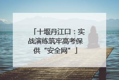 十堰丹江口：实战演练筑牢高考保供“安全网”