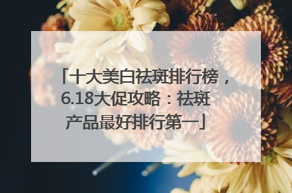 十大美白祛斑排行榜，6.18大促攻略：祛斑产品最好排行第一