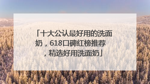 十大公认最好用的洗面奶，618口碑红榜推荐，精选好用洗面奶