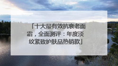 十大最有效抗衰老面霜，全面测评：年度淡纹紧致护肤品热销款