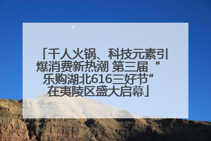 千人火锅、科技元素引爆消费新热潮 第三届“乐购湖北616三好节”在夷陵区盛大启幕