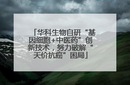 华科生物自研“基因细胞+中医药”创新技术，努力破解“天价抗癌”困局
