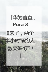 华为官宣，Pura 80来了，两个半小时预约人数突破4万！