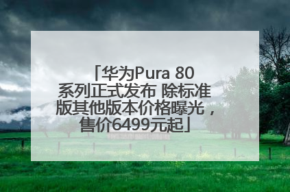 华为Pura 80系列正式发布 除标准版其他版本价格曝光，售价6499元起