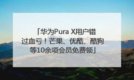 华为Pura X用户错过血亏！芒果、优酷、酷狗等10余项会员免费领