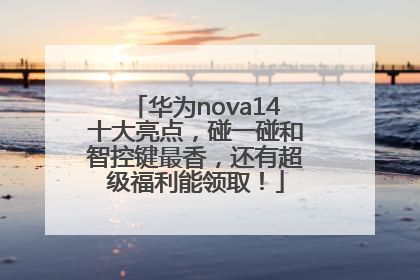 华为nova14十大亮点，碰一碰和智控键最香，还有超级福利能领取！