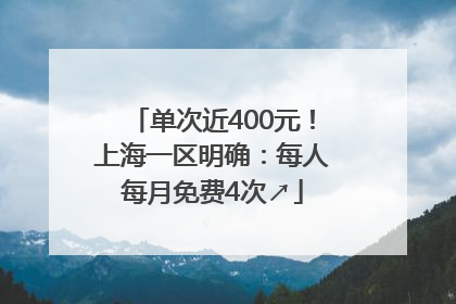 单次近400元！上海一区明确：每人每月免费4次↗