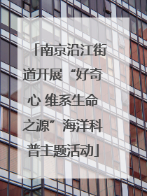 南京沿江街道开展“好奇心 维系生命之源”海洋科普主题活动