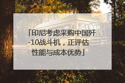 印尼考虑采购中国歼-10战斗机，正评估性能与成本优势