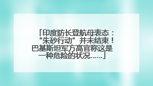 印度防长登航母表态：“朱砂行动”并未结束！巴基斯坦军方高官称这是一种危险的状况……