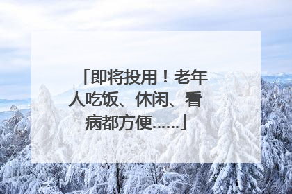 即将投用！老年人吃饭、休闲、看病都方便……