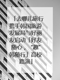 去哪儿旅行携手韩国旅游发展局与好丽友启动「好友随心，“趣”韩随行」高校路演