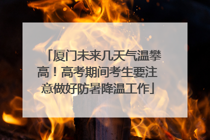 厦门未来几天气温攀高！高考期间考生要注意做好防暑降温工作
