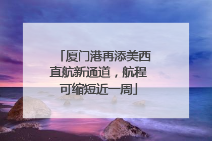厦门港再添美西直航新通道，航程可缩短近一周