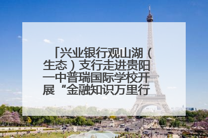 兴业银行观山湖（生态）支行走进贵阳一中普瑞国际学校开展“金融知识万里行”宣传活动