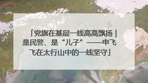 党旗在基层一线高高飘扬｜是民警、是“儿子”——申飞飞在太行山中的一线坚守