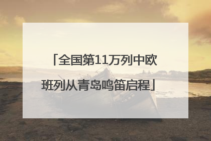 全国第11万列中欧班列从青岛鸣笛启程